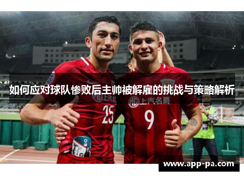 如何应对球队惨败后主帅被解雇的挑战与策略解析