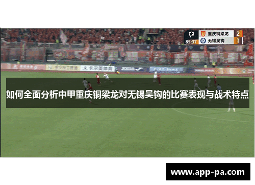 如何全面分析中甲重庆铜梁龙对无锡吴钩的比赛表现与战术特点