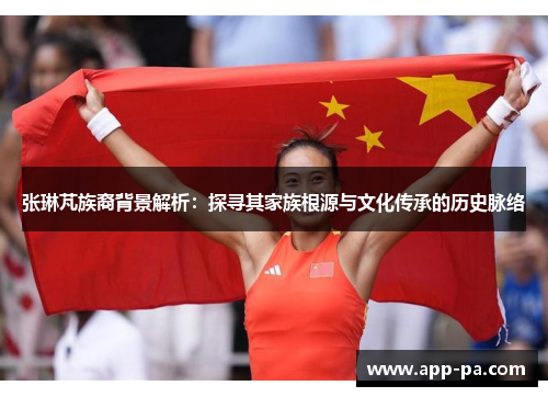 张琳芃族裔背景解析：探寻其家族根源与文化传承的历史脉络