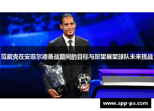 范戴克在安菲尔德备战期间的目标与愿望展望球队未来挑战