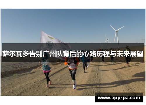 萨尔瓦多告别广州队背后的心路历程与未来展望