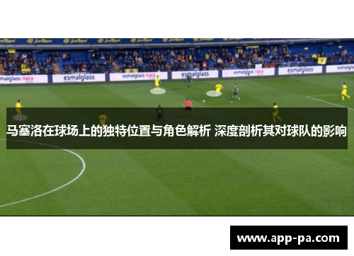 马塞洛在球场上的独特位置与角色解析 深度剖析其对球队的影响