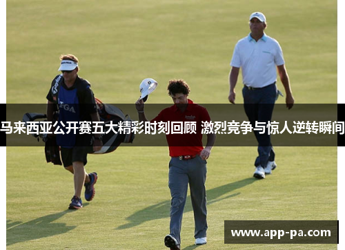 马来西亚公开赛五大精彩时刻回顾 激烈竞争与惊人逆转瞬间