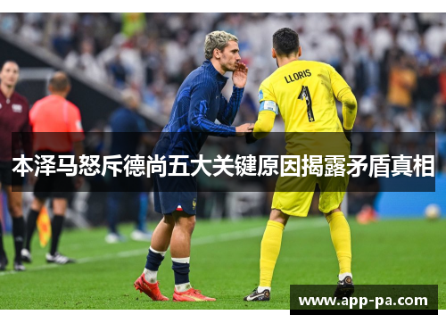 本泽马怒斥德尚五大关键原因揭露矛盾真相