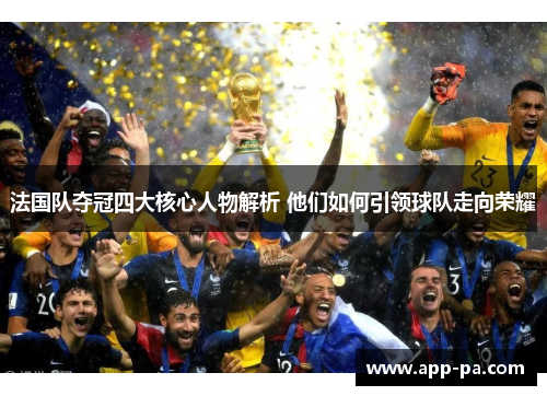 法国队夺冠四大核心人物解析 他们如何引领球队走向荣耀