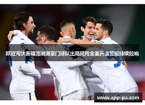 欧冠淘汰赛暗流汹涌豪门球队出局风险全面升温警报持续拉响