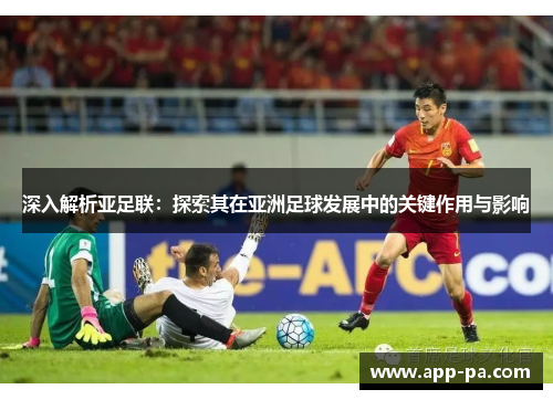 深入解析亚足联：探索其在亚洲足球发展中的关键作用与影响