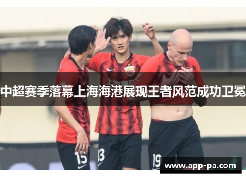 中超赛季落幕上海海港展现王者风范成功卫冕