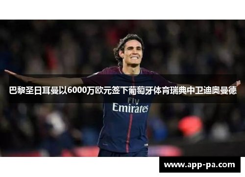 巴黎圣日耳曼以6000万欧元签下葡萄牙体育瑞典中卫迪奥曼德