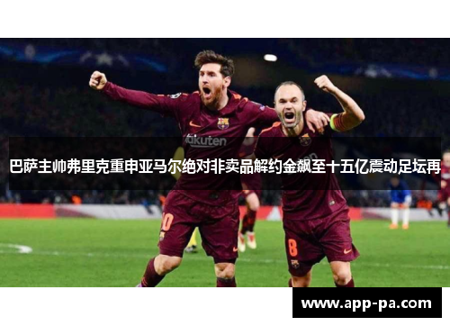 巴萨主帅弗里克重申亚马尔绝对非卖品解约金飙至十五亿震动足坛再
