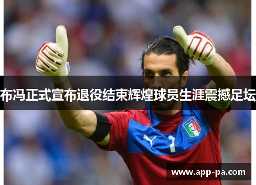 布冯正式宣布退役结束辉煌球员生涯震撼足坛