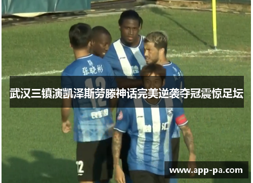武汉三镇演凯泽斯劳滕神话完美逆袭夺冠震惊足坛