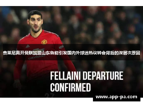 费莱尼离开曼联加盟山东鲁能引发国内外球迷热议转会背后的深层次原因