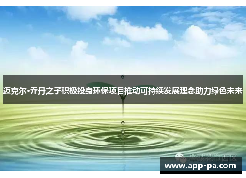 迈克尔·乔丹之子积极投身环保项目推动可持续发展理念助力绿色未来