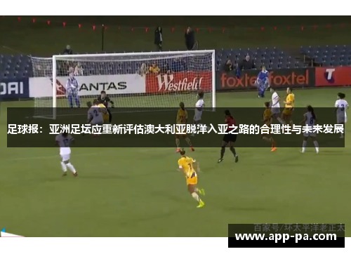 足球报：亚洲足坛应重新评估澳大利亚脱洋入亚之路的合理性与未来发展