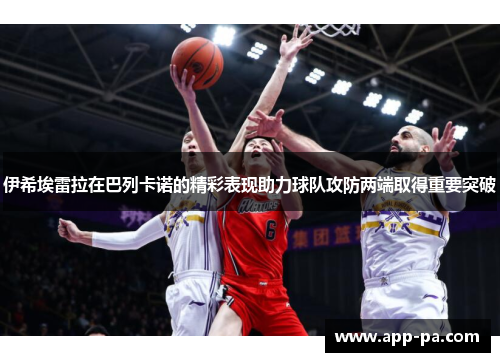 伊希埃雷拉在巴列卡诺的精彩表现助力球队攻防两端取得重要突破